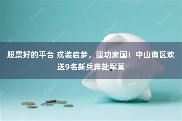 股票好的平台 戎装启梦，建功家国！中山南区欢送9名新兵奔赴军营