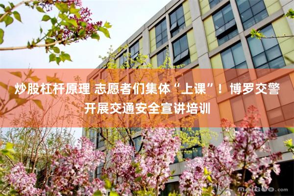 炒股杠杆原理 志愿者们集体“上课”！博罗交警开展交通安全宣讲培训