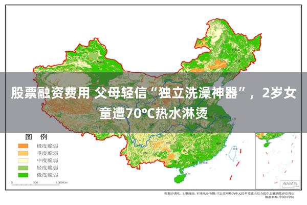 股票融资费用 父母轻信“独立洗澡神器”,2岁女童遭70℃热水淋烫