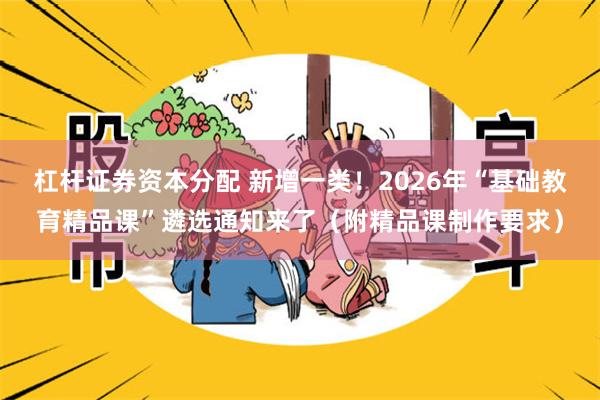 杠杆证券资本分配 新增一类！2026年“基础教育精品课”遴选通知来了（附精品课制作要求）