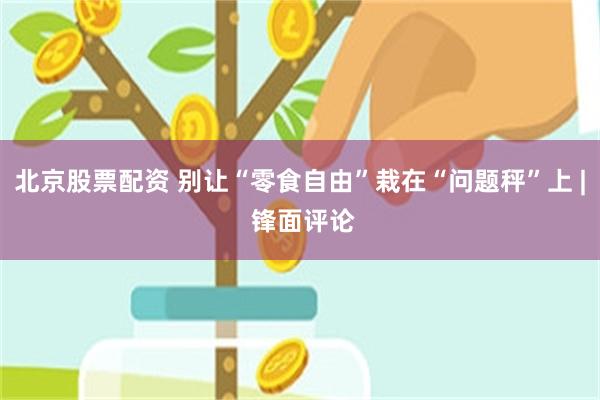 北京股票配资 别让“零食自由”栽在“问题秤”上 | 锋面评论