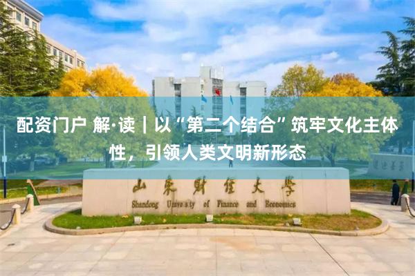 配资门户 解·读｜以“第二个结合”筑牢文化主体性，引领人类文明新形态