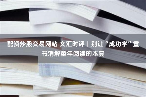 配资炒股交易网站 文汇时评｜别让“成功学”童书消解童年阅读的本真