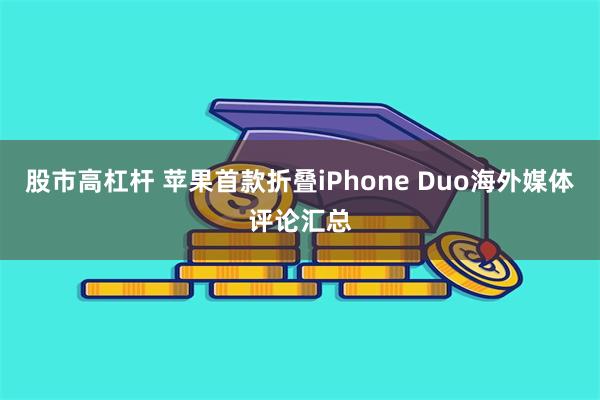 股市高杠杆 苹果首款折叠iPhone Duo海外媒体评论汇总