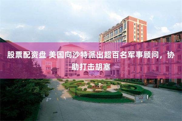 股票配资盘 美国向沙特派出超百名军事顾问，协助打击胡塞