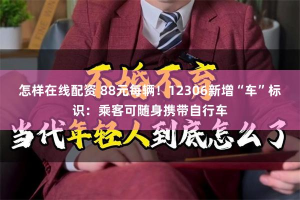 怎样在线配资 88元每辆！12306新增“车”标识：乘客可随身携带自行车