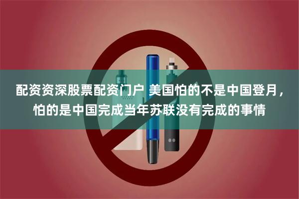 配资资深股票配资门户 美国怕的不是中国登月，怕的是中国完成当年苏联没有完成的事情