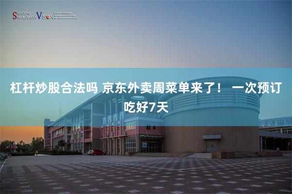 杠杆炒股合法吗 京东外卖周菜单来了！ 一次预订吃好7天