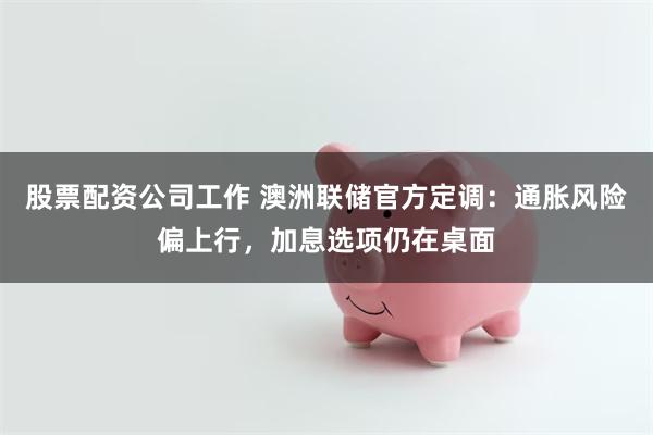 股票配资公司工作 澳洲联储官方定调：通胀风险偏上行，加息选项仍在桌面