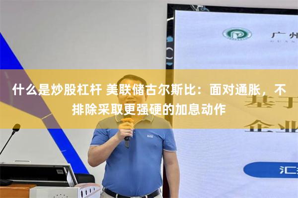 什么是炒股杠杆 美联储古尔斯比：面对通胀，不排除采取更强硬的加息动作