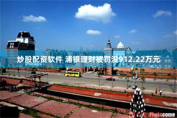 炒股配资软件 浦银理财被罚没912.22万元