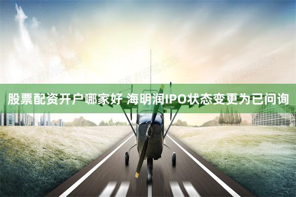 股票配资开户哪家好 海明润IPO状态变更为已问询