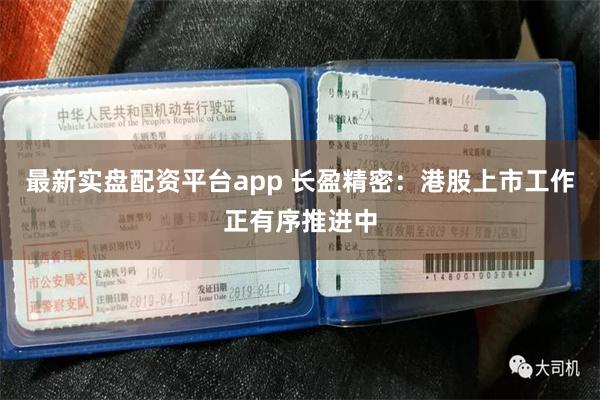 最新实盘配资平台app 长盈精密：港股上市工作正有序推进中