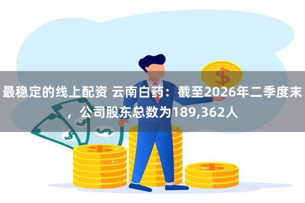 最稳定的线上配资 云南白药：截至2026年二季度末，公司股东总数为189,362人