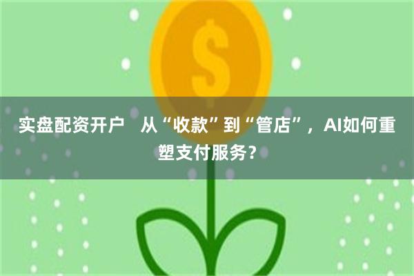 实盘配资开户   从“收款”到“管店”，AI如何重塑支付服务？