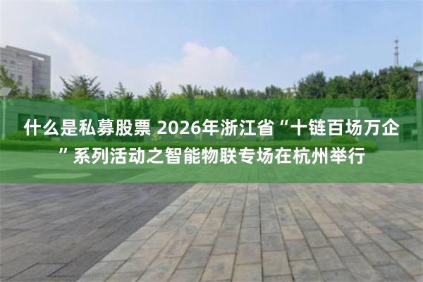 什么是私募股票 2026年浙江省“十链百场万企”系列活动之智能物联专场在杭州举行