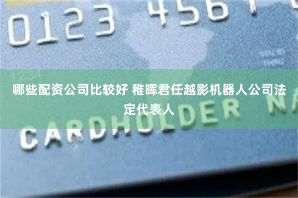 哪些配资公司比较好 稚晖君任越影机器人公司法定代表人