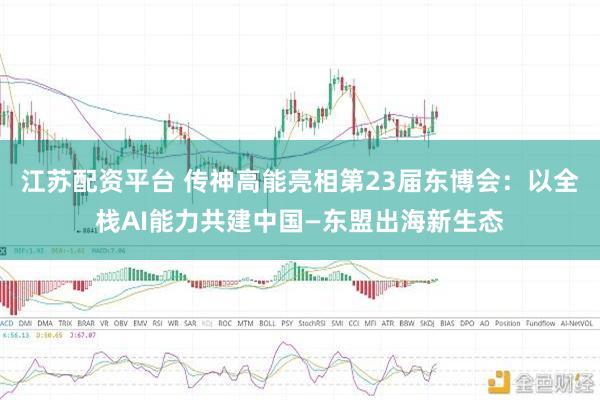 江苏配资平台 传神高能亮相第23届东博会：以全栈AI能力共建中国—东盟出海新生态