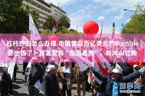 杠杆炒股怎么办理 市值曾超百亿美元的Bumble要出售了？官宣放弃“左滑右滑”，转向AI红娘
