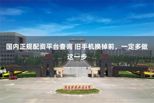 国内正规配资平台查询 旧手机换掉前，一定多做这一步
