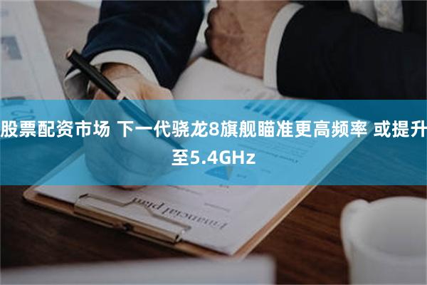 股票配资市场 下一代骁龙8旗舰瞄准更高频率 或提升至5.4GHz