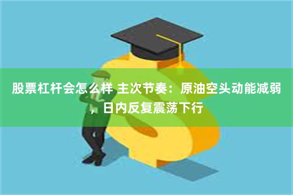 股票杠杆会怎么样 主次节奏:原油空头动能减弱,日内反复震荡下行