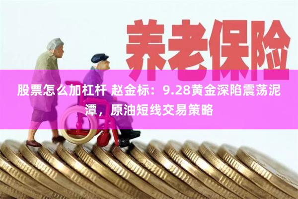 股票怎么加杠杆 赵金标：9.28黄金深陷震荡泥潭，原油短线交易策略