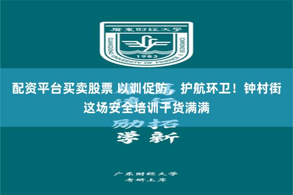 配资平台买卖股票 以训促防，护航环卫！钟村街这场安全培训干货满满