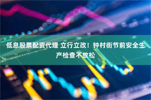 低息股票配资代理 立行立改！钟村街节前安全生产检查不放松