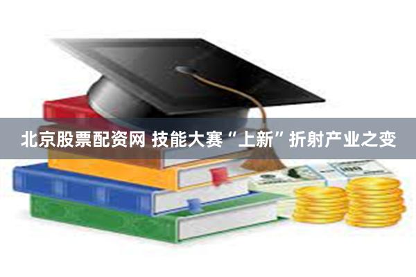 北京股票配资网 技能大赛“上新”折射产业之变