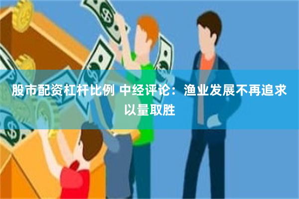 股市配资杠杆比例 中经评论：渔业发展不再追求以量取胜