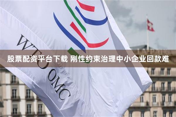股票配资平台下载 刚性约束治理中小企业回款难