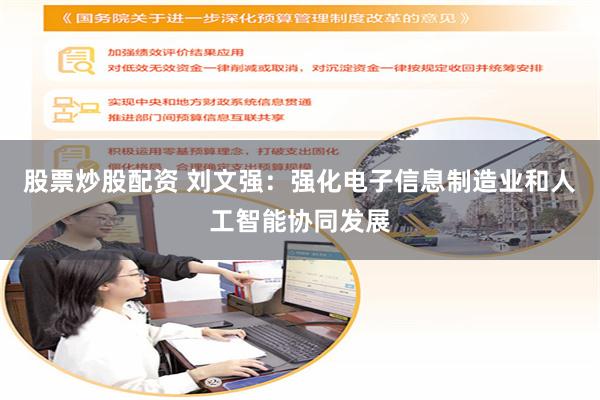 股票炒股配资 刘文强：强化电子信息制造业和人工智能协同发展