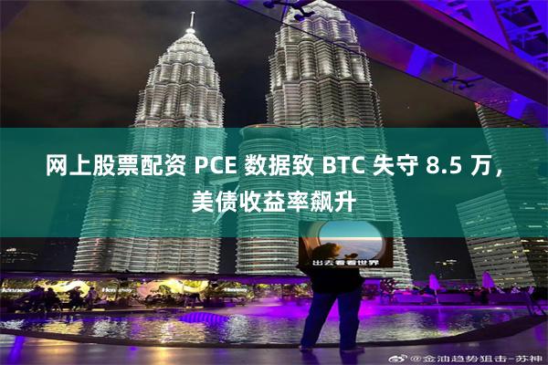 网上股票配资 PCE 数据致 BTC 失守 8.5 万，美债收益率飙升