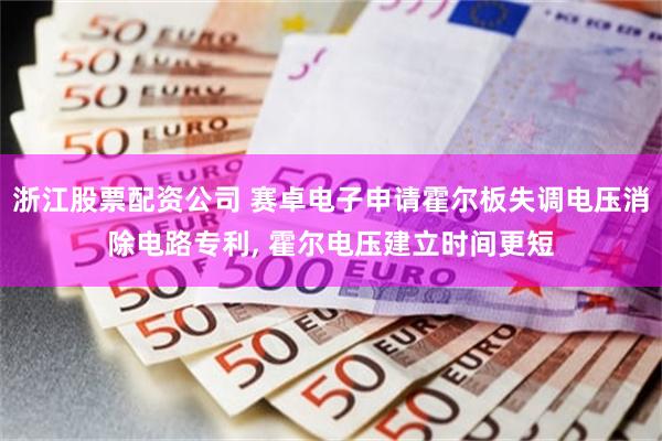 浙江股票配资公司 赛卓电子申请霍尔板失调电压消除电路专利, 霍尔电压建立时间更短