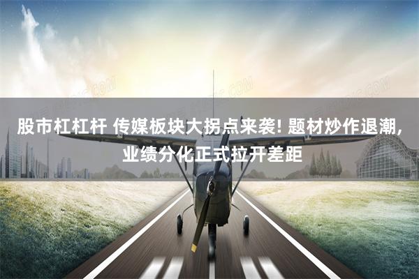 股市杠杠杆 传媒板块大拐点来袭! 题材炒作退潮, 业绩分化正式拉开差距