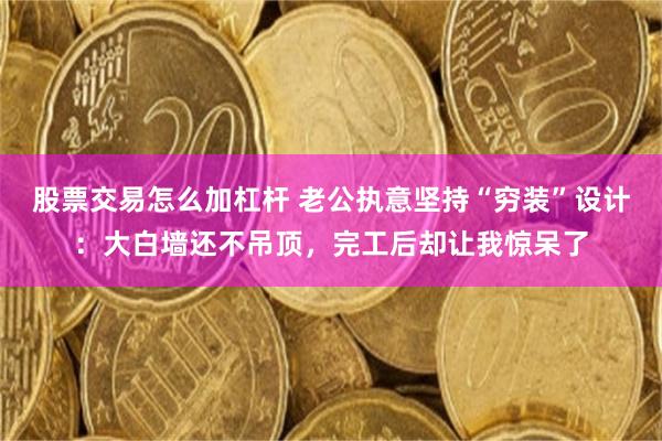 股票交易怎么加杠杆 老公执意坚持“穷装”设计：大白墙还不吊顶，完工后却让我惊呆了