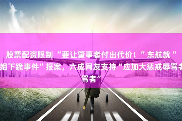 股票配资限制 “要让肇事者付出代价！”东航就“空姐下跪事件”报案，六成网友支持“应加大惩戒辱骂者”