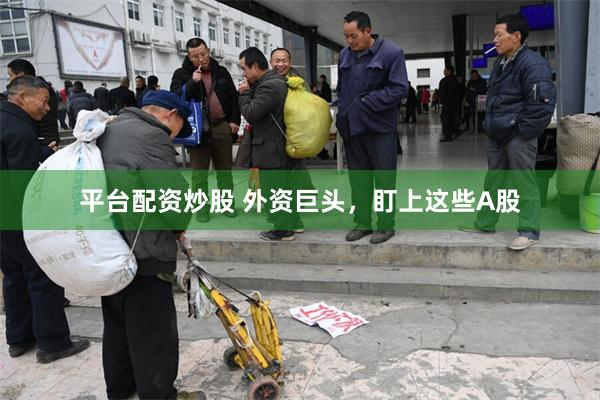 平台配资炒股 外资巨头，盯上这些A股