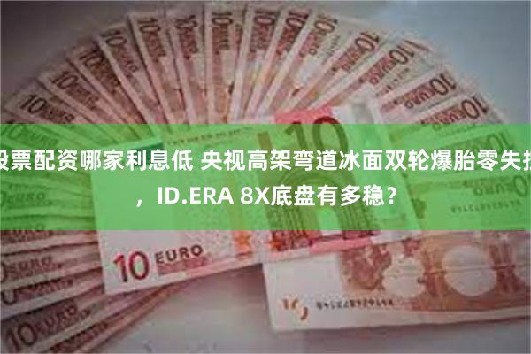股票配资哪家利息低 央视高架弯道冰面双轮爆胎零失控，ID.ERA 8X底盘有多稳？