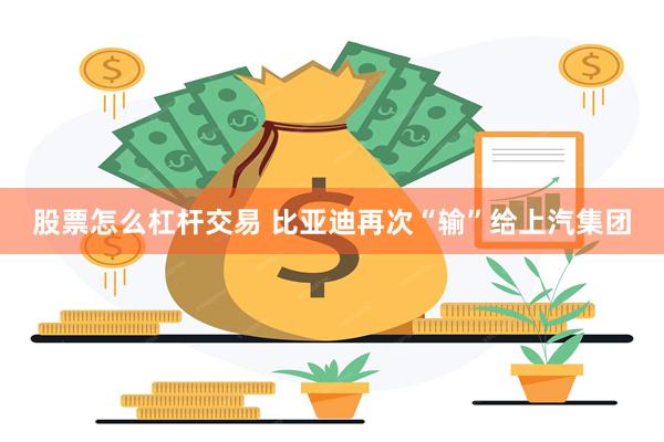 股票怎么杠杆交易 比亚迪再次“输”给上汽集团