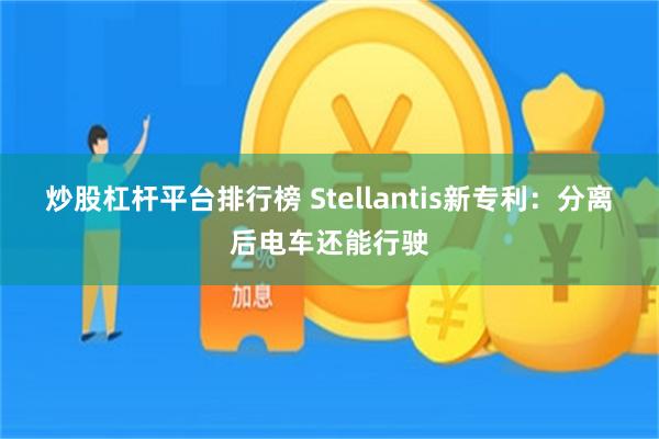 炒股杠杆平台排行榜 Stellantis新专利：分离后电车还能行驶