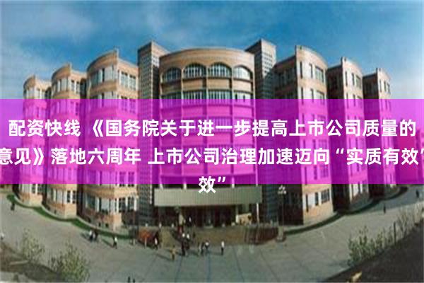配资快线 《国务院关于进一步提高上市公司质量的意见》落地六周年 上市公司治理加速迈向“实质有效”