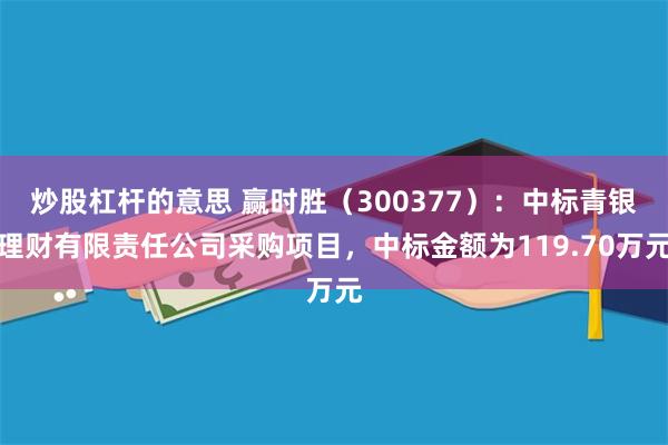 炒股杠杆的意思 赢时胜（300377）：中标青银理财有限责任公司采购项目，中标金额为119.70万元