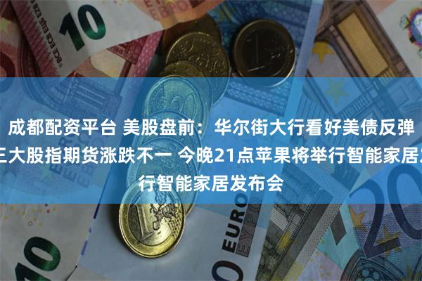 成都配资平台 美股盘前：华尔街大行看好美债反弹前景 三大股指期货涨跌不一 今晚21点苹果将举行智能家居发布会
