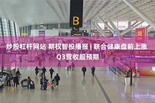炒股杠杆网站 期权智投播报 | 联合健康盘前上涨 Q3营收超预期