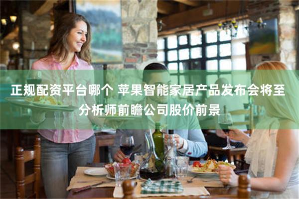 正规配资平台哪个 苹果智能家居产品发布会将至 分析师前瞻公司股价前景