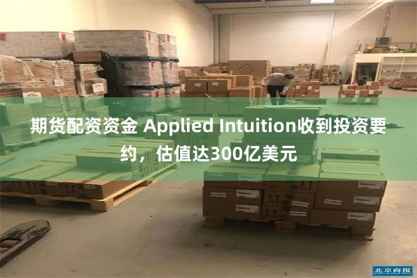 期货配资资金 Applied Intuition收到投资要约，估值达300亿美元