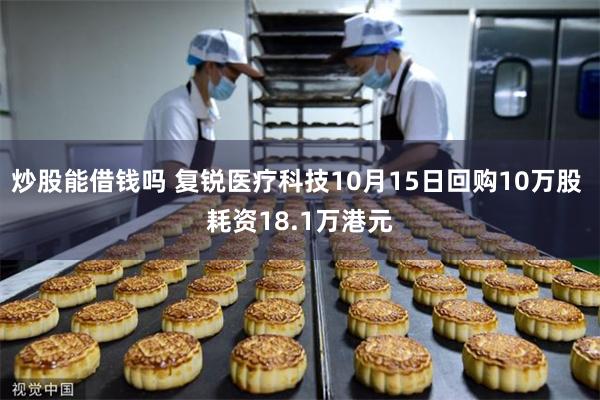 炒股能借钱吗 复锐医疗科技10月15日回购10万股 耗资18.1万港元