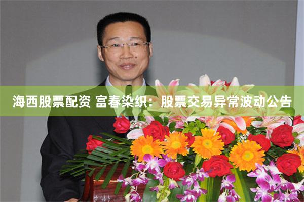 海西股票配资 富春染织：股票交易异常波动公告